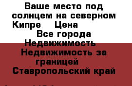 Ваше место под солнцем на северном Кипре. › Цена ­ 58 000 - Все города Недвижимость » Недвижимость за границей   . Ставропольский край